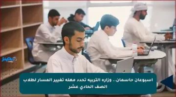 أسبوعان حاسمان.. وزارة التربية تحدد مهلة تغيير المسار لطلاب الصف الحادي عشر